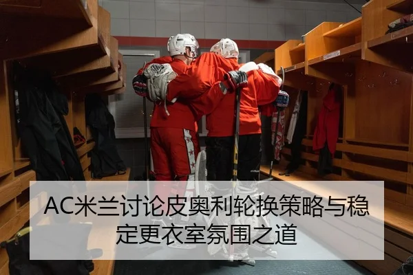 AC米兰讨论皮奥利轮换策略与稳定更衣室氛围之道