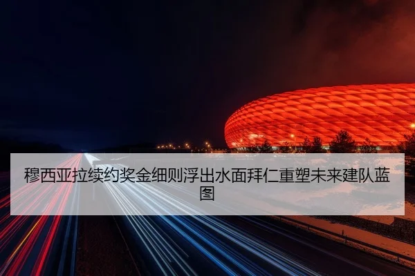 穆西亚拉续约奖金细则浮出水面拜仁重塑未来建队蓝图