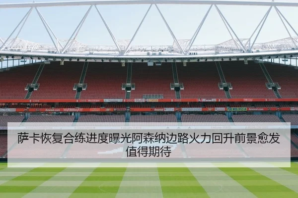 萨卡恢复合练进度曝光阿森纳边路火力回升前景愈发值得期待