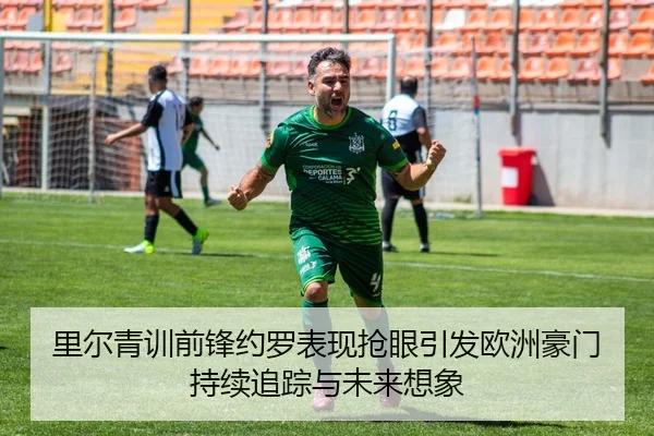 里尔青训前锋约罗表现抢眼引发欧洲豪门持续追踪与未来想象
