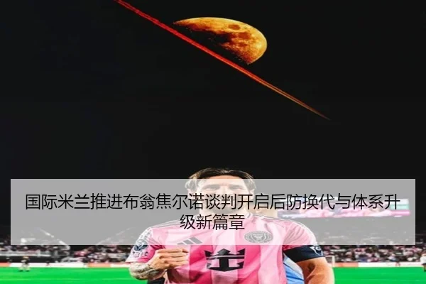 国际米兰推进布翁焦尔诺谈判开启后防换代与体系升级新篇章